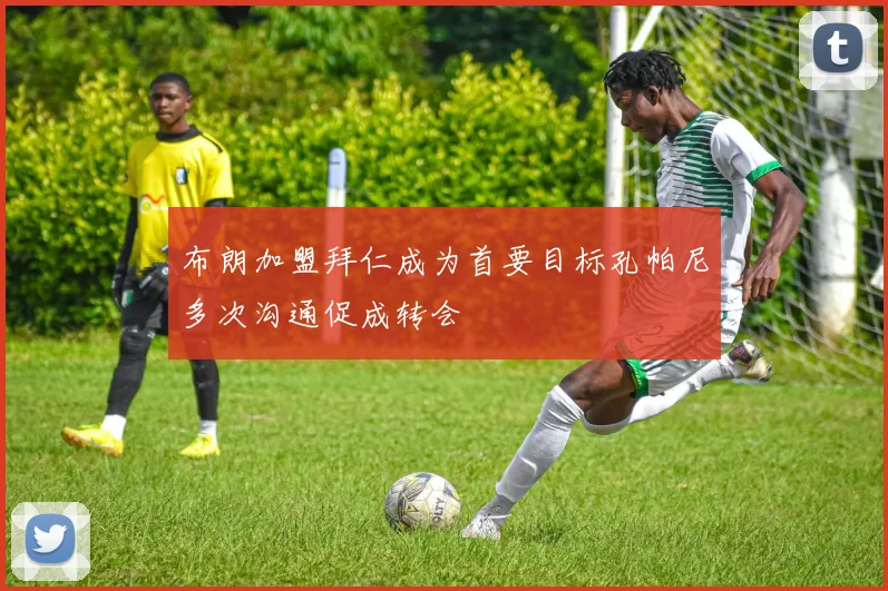 布朗加盟拜仁成为首要目标孔帕尼多次沟通促成转会