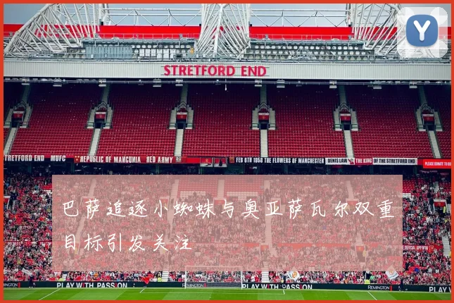 巴萨追逐小蜘蛛与奥亚萨瓦尔双重目标引发关注