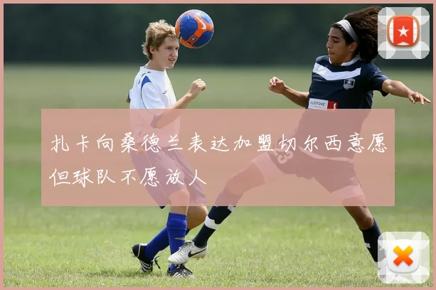 扎卡向桑德兰表达加盟切尔西意愿但球队不愿放人