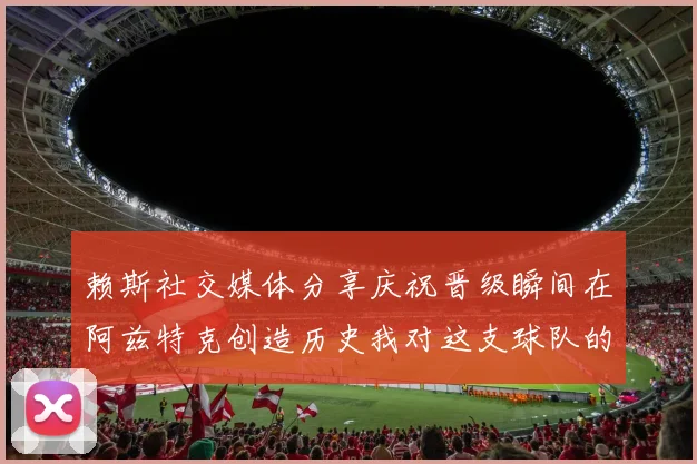 赖斯社交媒体分享庆祝晋级瞬间在阿兹特克创造历史我对这支球队的热爱无以言表