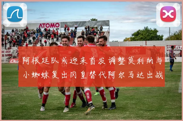 阿根廷队或迎来首发调整莫利纳与小蜘蛛复出冈皇替代阿尔马达出战