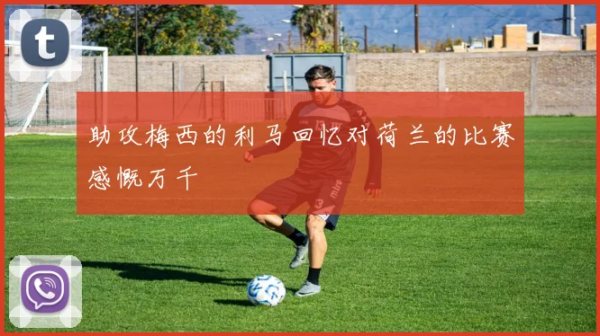 助攻梅西的利马回忆对荷兰的比赛感慨万千