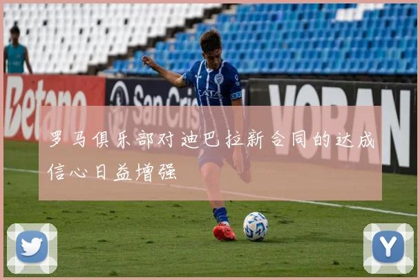 罗马俱乐部对迪巴拉新合同的达成信心日益增强