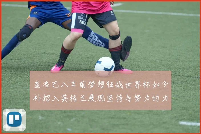 查洛巴八年前梦想征战世界杯如今补招入英格兰展现坚持与努力的力量