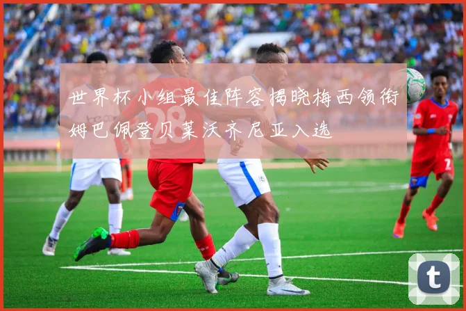 世界杯小组最佳阵容揭晓梅西领衔姆巴佩登贝莱沃齐尼亚入选