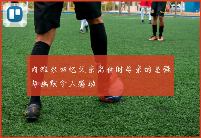 内维尔回忆父亲离世时母亲的坚强与幽默令人感动