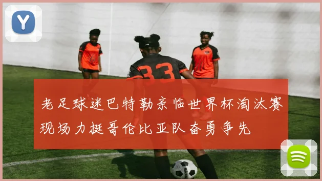 老足球迷巴特勒亲临世界杯淘汰赛现场力挺哥伦比亚队奋勇争先