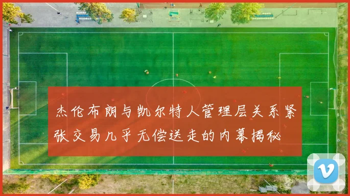 杰伦布朗与凯尔特人管理层关系紧张交易几乎无偿送走的内幕揭秘