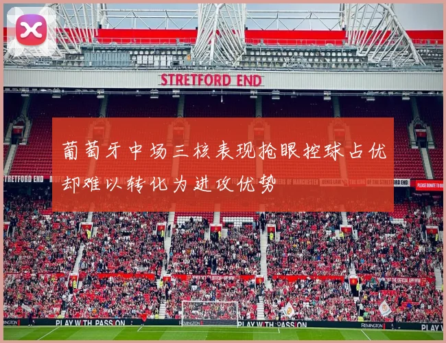 葡萄牙中场三核表现抢眼控球占优却难以转化为进攻优势