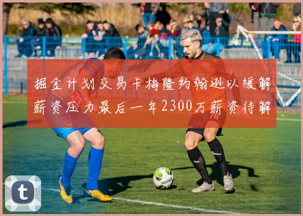 掘金计划交易卡梅隆约翰逊以缓解薪资压力最后一年2300万薪资待解