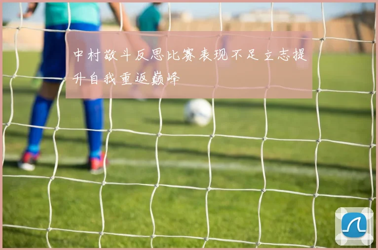 中村敬斗反思比赛表现不足立志提升自我重返巅峰
